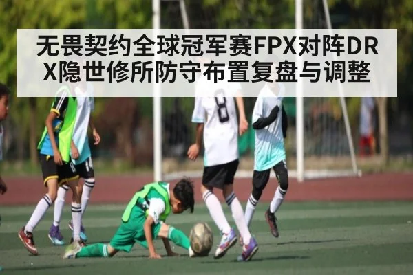 无畏契约全球冠军赛FPX对阵DRX隐世修所防守布置复盘与调整