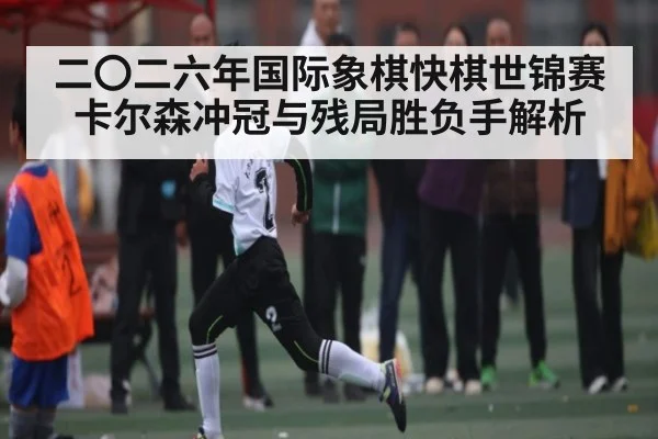 二〇二六年国际象棋快棋世锦赛卡尔森冲冠与残局胜负手解析