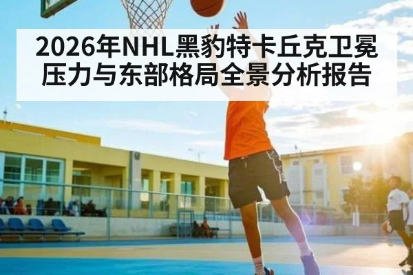 2026年NHL黑豹特卡丘克卫冕压力与东部格局全景分析报告