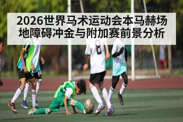 2026世界马术运动会本马赫场地障碍冲金与附加赛前景分析