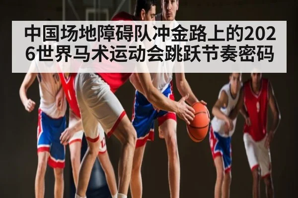 中国场地障碍队冲金路上的2026世界马术运动会跳跃节奏密码