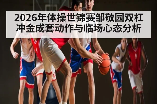 2026年体操世锦赛邹敬园双杠冲金成套动作与临场心态分析