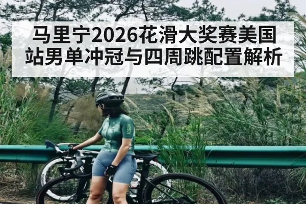 马里宁2026花滑大奖赛美国站男单冲冠与四周跳配置解析