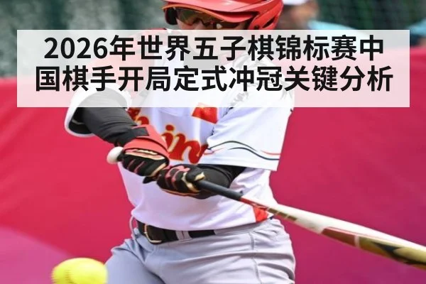 2026年世界五子棋锦标赛中国棋手开局定式冲冠关键分析