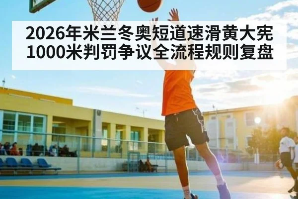 2026年米兰冬奥短道速滑黄大宪1000米判罚争议全流程规则复盘